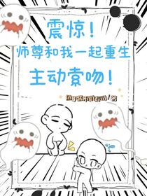 震惊！师尊和我一起重生主动索吻！