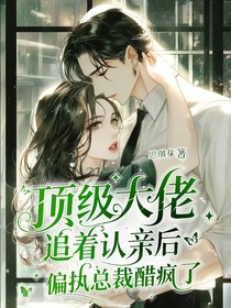 顶级大佬追着认亲后，偏执总裁醋疯了