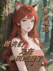 兽世崛起：兽夫们又在争风吃醋了
